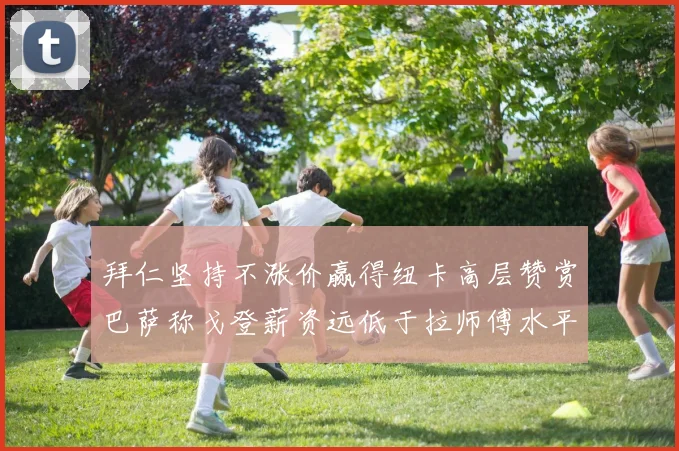 拜仁坚持不涨价赢得纽卡高层赞赏巴萨称戈登薪资远低于拉师傅水平