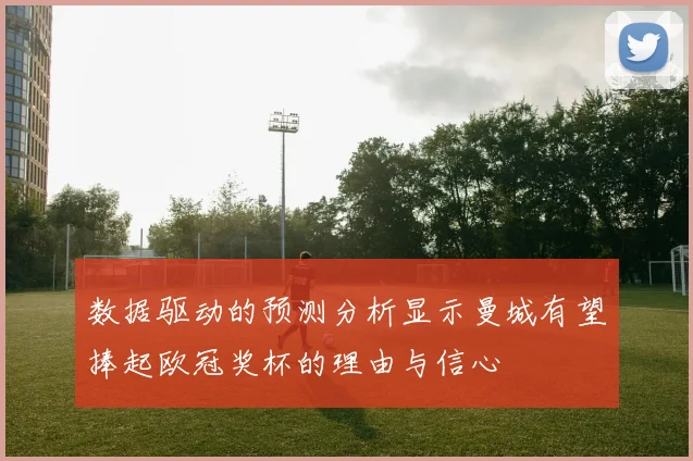 数据驱动的预测分析显示曼城有望捧起欧冠奖杯的理由与信心
