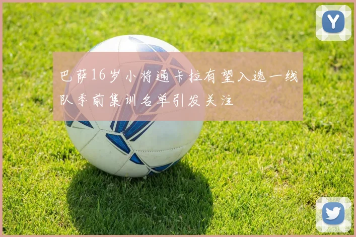 巴萨16岁小将通卡拉有望入选一线队季前集训名单引发关注