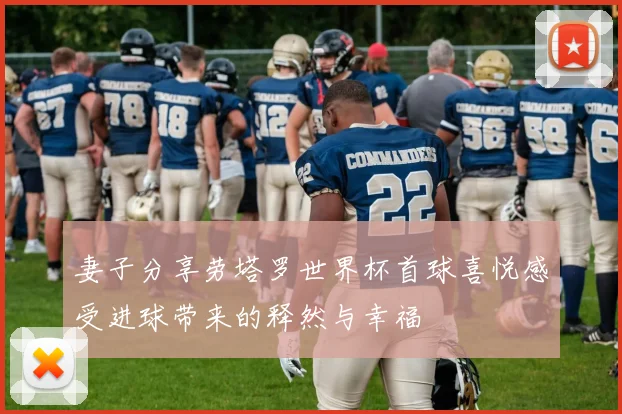 妻子分享劳塔罗世界杯首球喜悦感受进球带来的释然与幸福