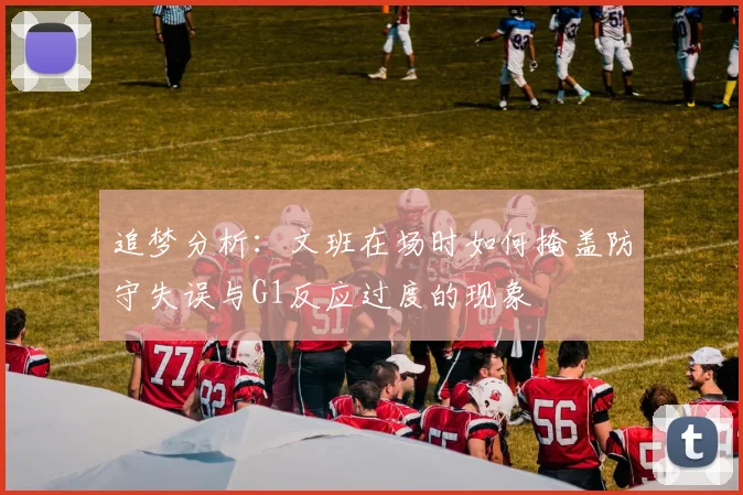 追梦分析：文班在场时如何掩盖防守失误与G1反应过度的现象