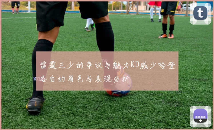 雷霆三少的争议与魅力KD威少哈登各自的角色与表现分析