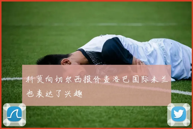 科莫向切尔西报价查洛巴国际米兰也表达了兴趣