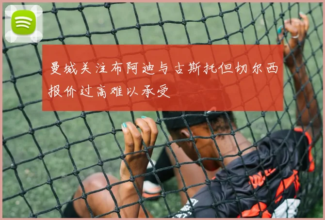 曼城关注布阿迪与古斯托但切尔西报价过高难以承受