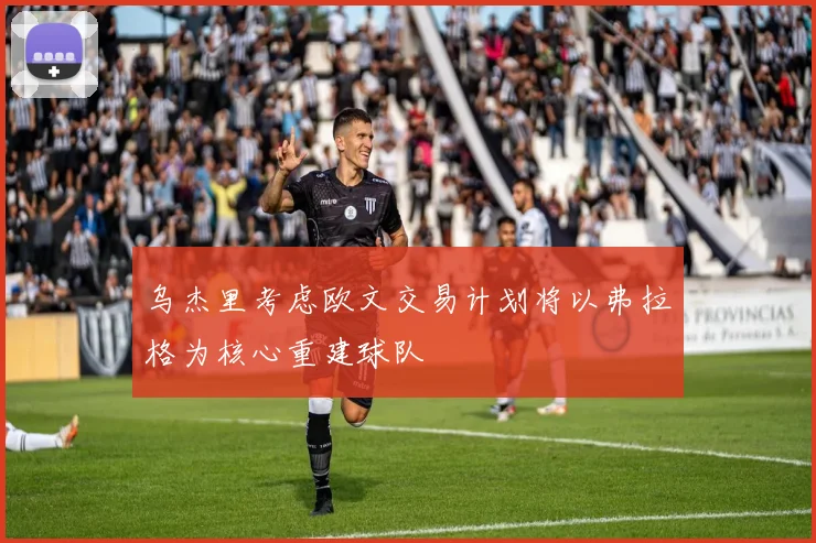 乌杰里考虑欧文交易计划将以弗拉格为核心重建球队