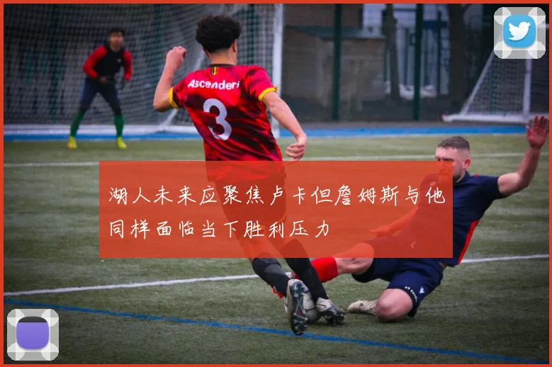 湖人未来应聚焦卢卡但詹姆斯与他同样面临当下胜利压力