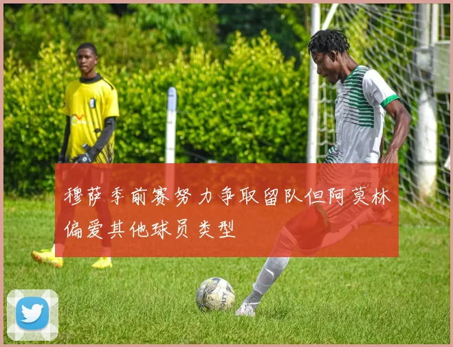 穆萨季前赛努力争取留队但阿莫林偏爱其他球员类型