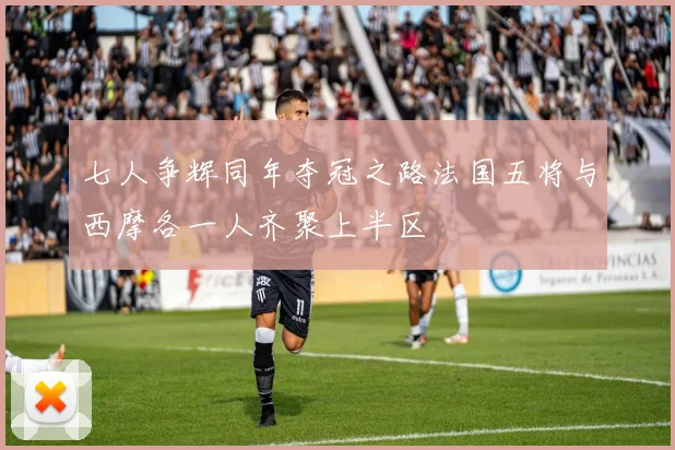 七人争辉同年夺冠之路法国五将与西摩各一人齐聚上半区