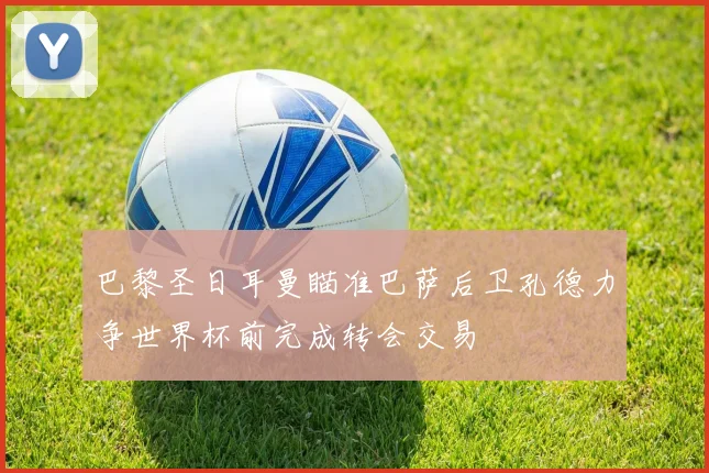 巴黎圣日耳曼瞄准巴萨后卫孔德力争世界杯前完成转会交易