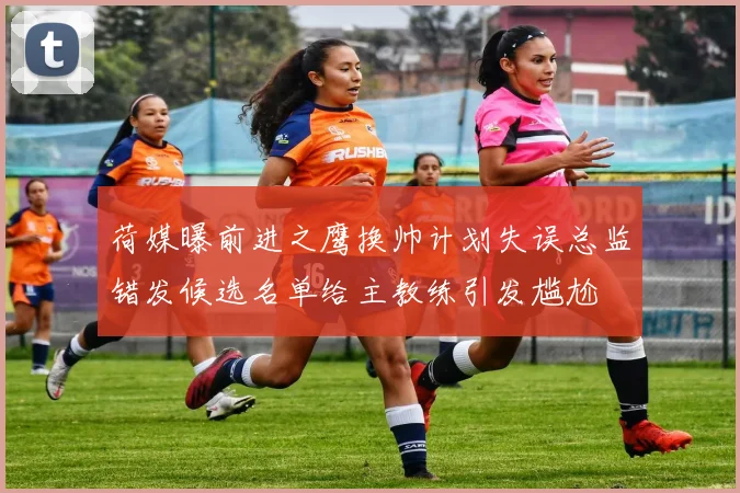 荷媒曝前进之鹰换帅计划失误总监错发候选名单给主教练引发尴尬