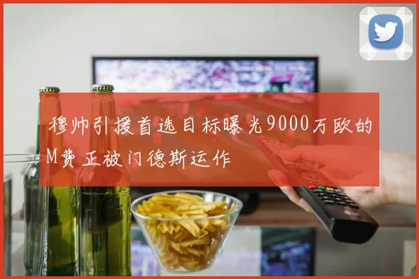 穆帅引援首选目标曝光9000万欧的M费正被门德斯运作