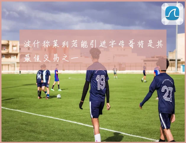 波什称莱利若能引进字母哥将是其最佳交易之一