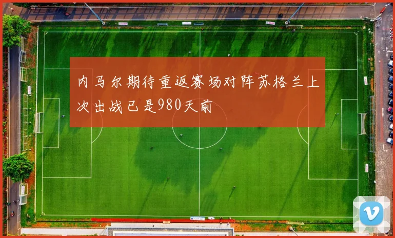 内马尔期待重返赛场对阵苏格兰上次出战已是980天前