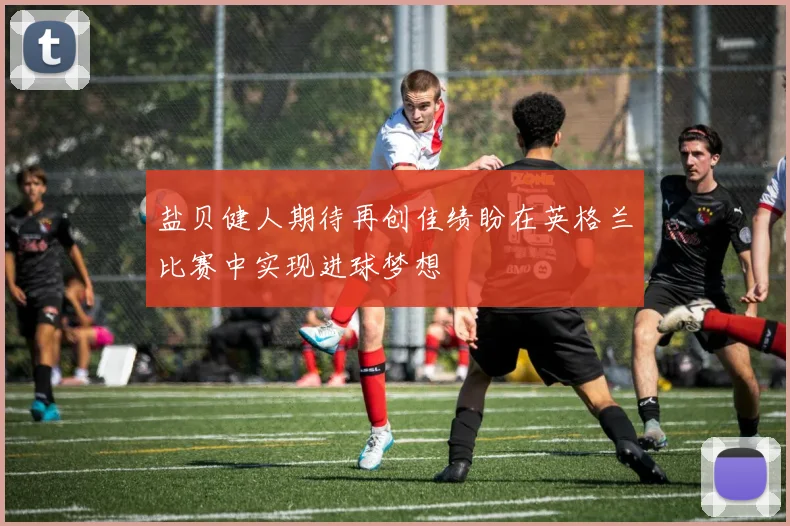 盐贝健人期待再创佳绩盼在英格兰比赛中实现进球梦想