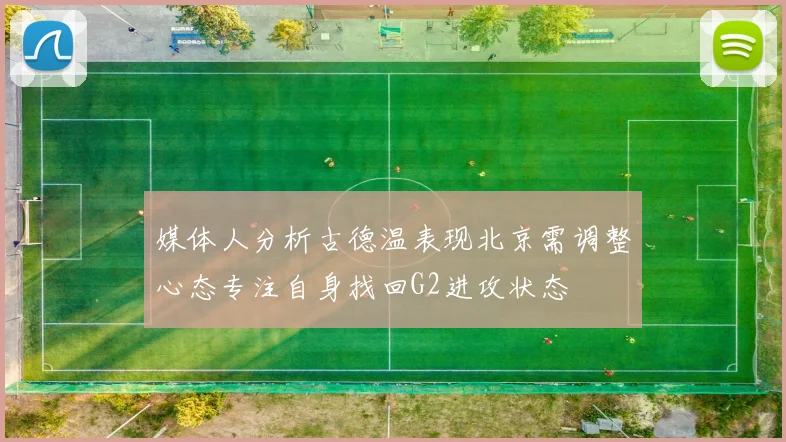媒体人分析古德温表现北京需调整心态专注自身找回G2进攻状态