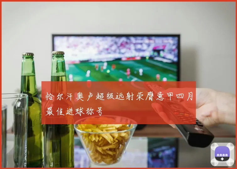 恰尔汗奥卢超级远射荣膺意甲四月最佳进球称号