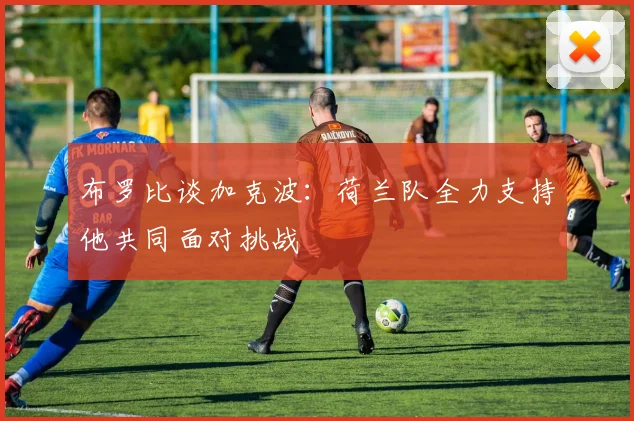 布罗比谈加克波：荷兰队全力支持他共同面对挑战