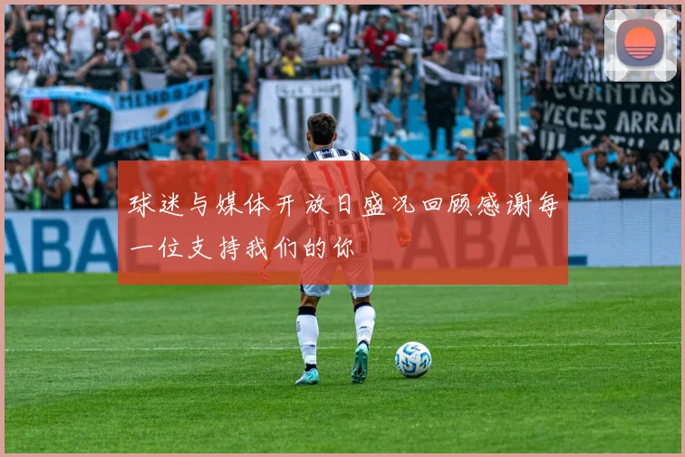 球迷与媒体开放日盛况回顾感谢每一位支持我们的你