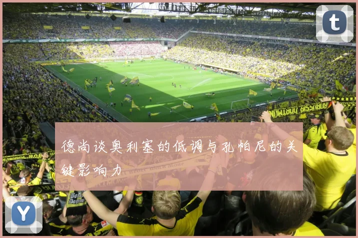 德尚谈奥利塞的低调与孔帕尼的关键影响力