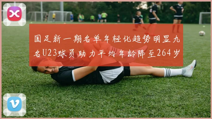 国足新一期名单年轻化趋势明显九名U23球员助力平均年龄降至264岁
