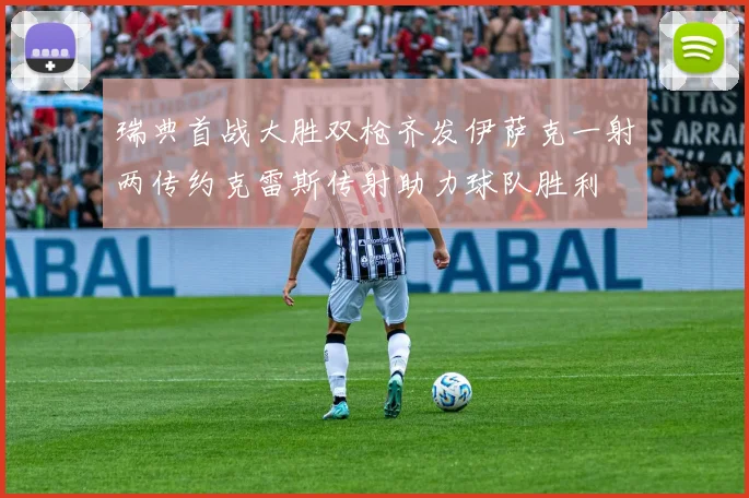 瑞典首战大胜双枪齐发伊萨克一射两传约克雷斯传射助力球队胜利