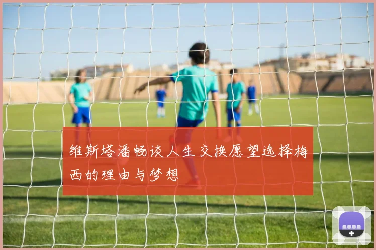 维斯塔潘畅谈人生交换愿望选择梅西的理由与梦想