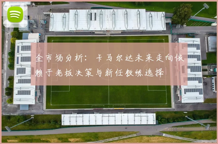全市场分析：卡马尔达未来走向依赖于老板决策与新任教练选择