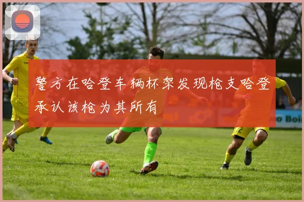警方在哈登车辆杯架发现枪支哈登承认该枪为其所有
