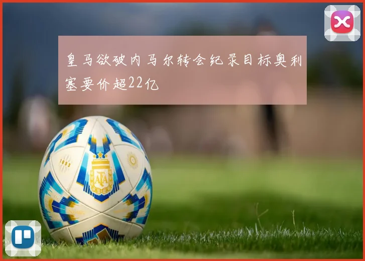 皇马欲破内马尔转会纪录目标奥利塞要价超22亿