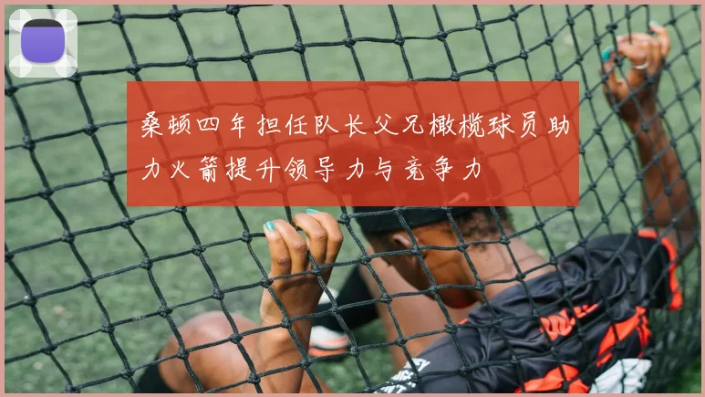 桑顿四年担任队长父兄橄榄球员助力火箭提升领导力与竞争力