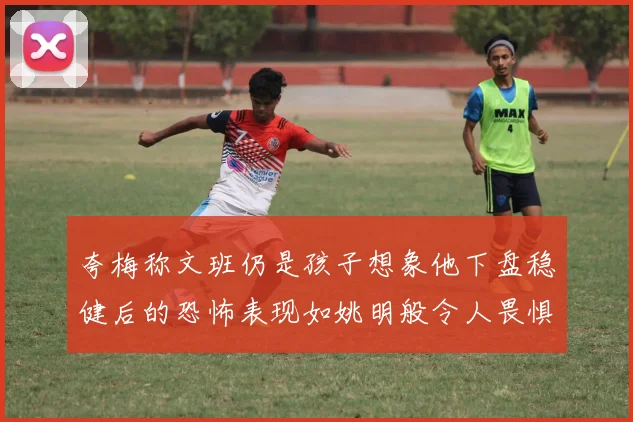 夸梅称文班仍是孩子想象他下盘稳健后的恐怖表现如姚明般令人畏惧