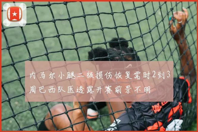 内马尔小腿二级损伤恢复需时2到3周巴西队医透露开赛前景不明