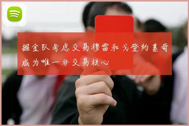 掘金队考虑交易穆雷和戈登约基奇成为唯一非交易核心